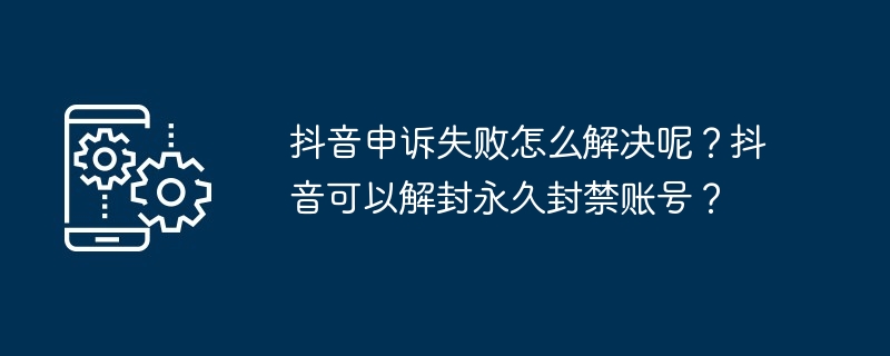 抖音申诉失败怎么解决呢？抖音可以解封永久封禁账号？