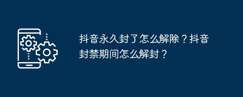 抖音永久封了怎么解除?抖音封禁期间怎么解封?