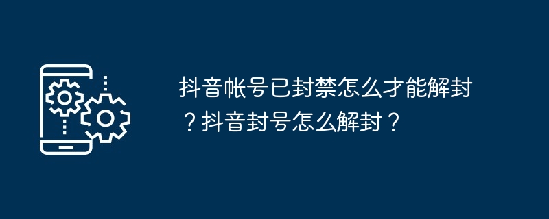 抖音帐号已封禁怎么才能解封?抖音封号怎么解封?