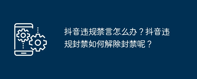 抖音违规禁言怎么办?抖音违规封禁如何解除封禁呢?
