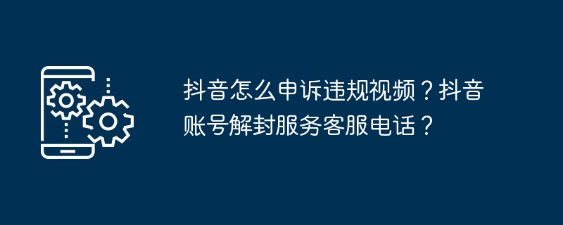抖音怎么申诉违规视频？抖音账号解封服务客服电话？