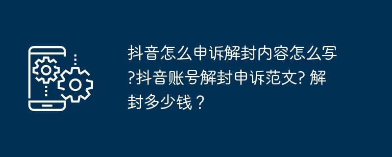 抖音怎么申诉解封内容怎么写?抖音账号解封申诉范文? 解封多少钱？