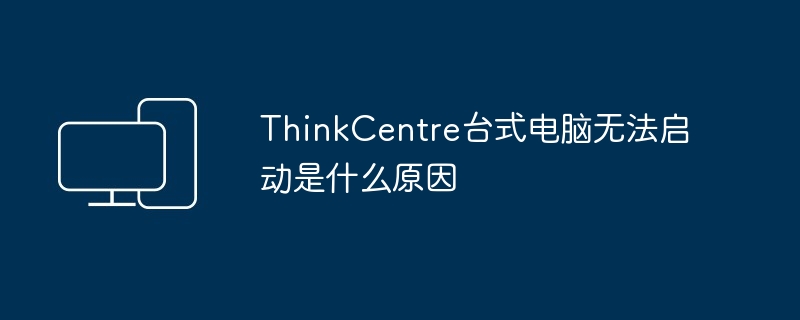 ThinkCentre台式电脑无法启动是什么原因