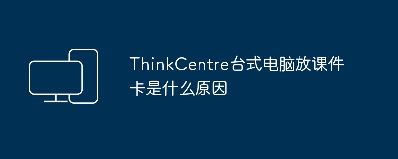 ThinkCentre台式电脑放课件卡是什么原因