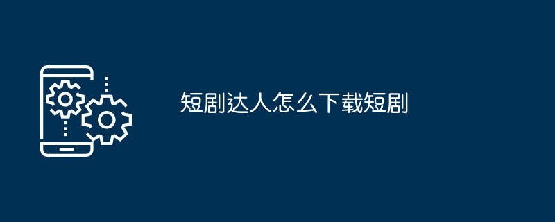 短剧达人怎么下载短剧