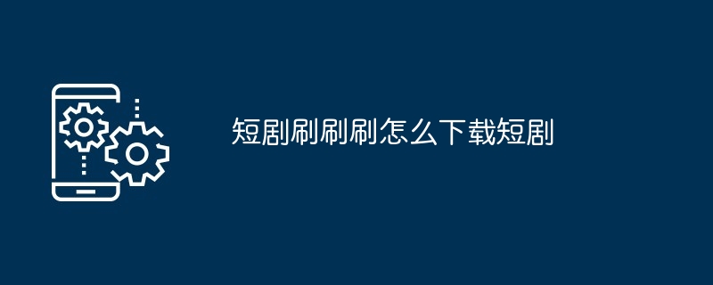 短剧刷刷刷怎么下载短剧