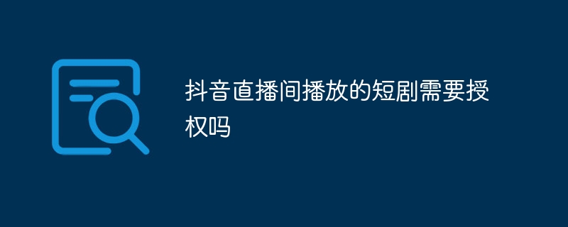 抖音直播间播放的短剧需要授权吗