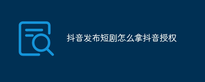 抖音发布短剧怎么拿抖音授权