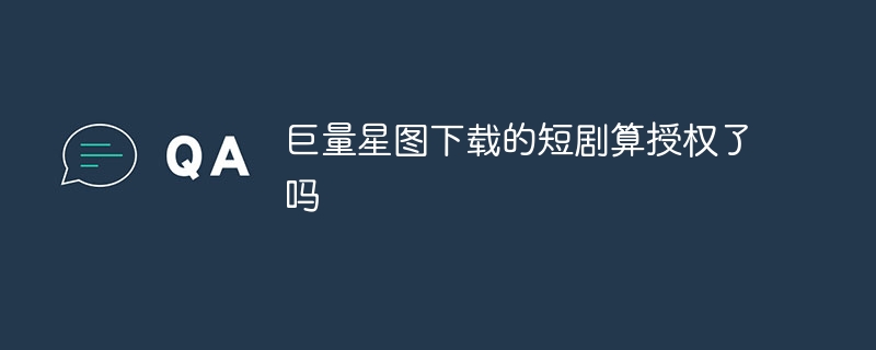 巨量星图下载的短剧算授权了吗