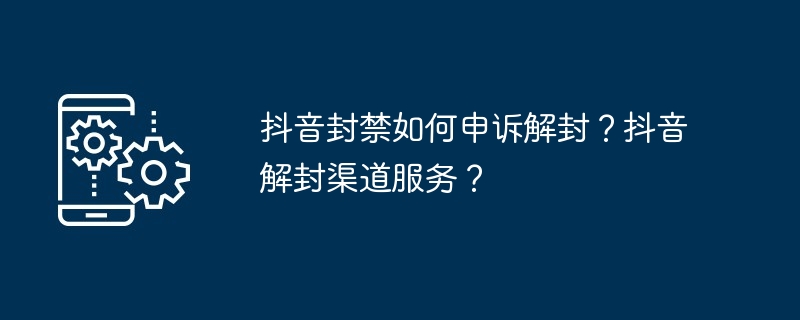 抖音封禁如何申诉解封？抖音解封渠道服务？