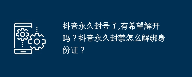 抖音永久封号了,有希望解开吗?抖音永久封禁怎么解绑身份证?