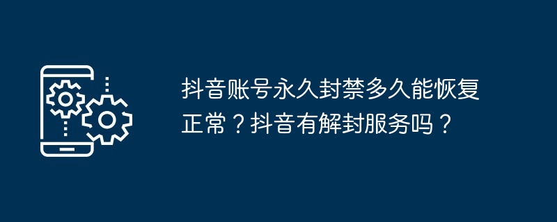 抖音账号永久封禁多久能恢复正常?抖音有解封服务吗?