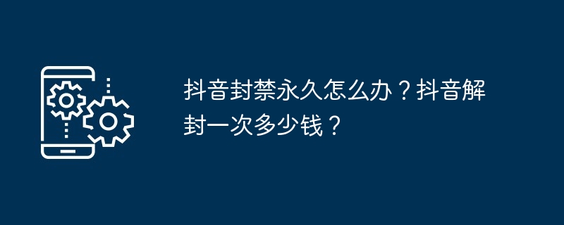抖音封禁永久怎么办？抖音解封一次多少钱？