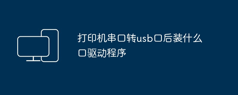 打印机串口转usb口后装什么口驱动程序