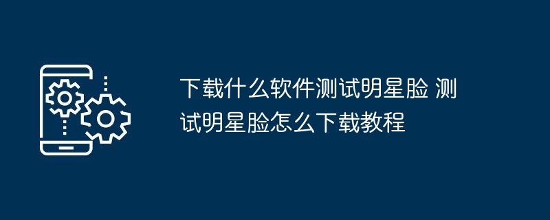 下载什么软件测试明星脸 测试明星脸怎么下载教程