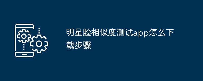 明星脸相似度测试app怎么下载步骤