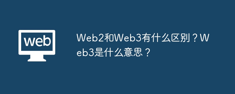 Web2和Web3有什么划分？Web3是什么事理？