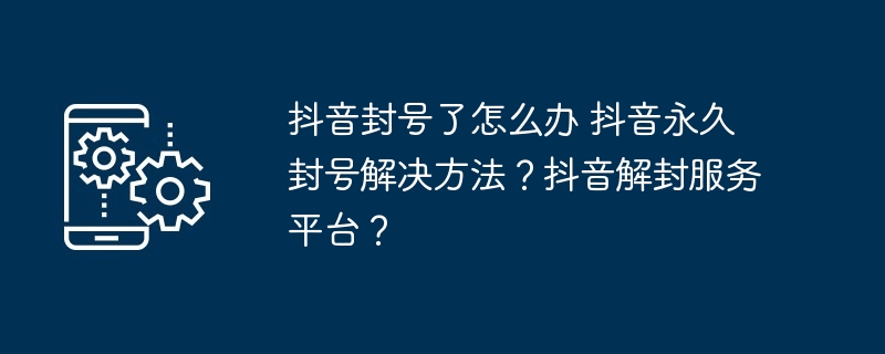 抖音封号了怎么办 抖音永久封号解决方法？抖音解封服务平台？