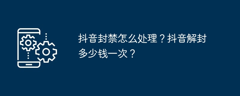 抖音封禁怎么处理？抖音解封多少钱一次？