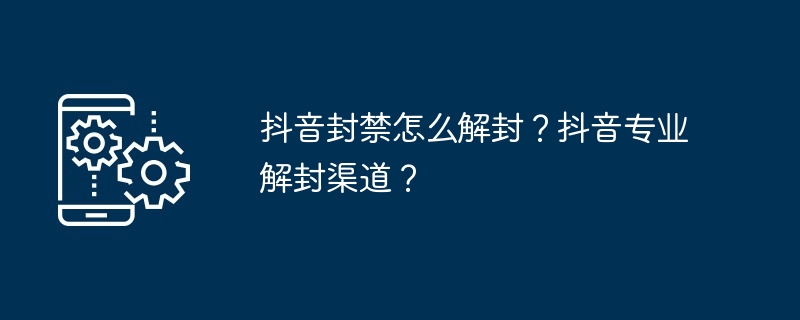 抖音封禁怎么解封？抖音专业解封渠道？