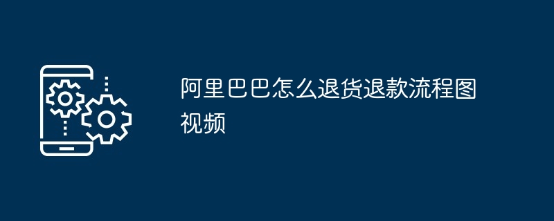 阿里巴巴怎么退货退款流程图视频