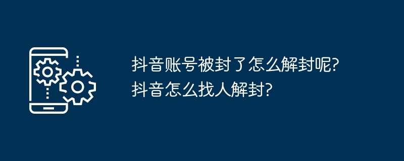 抖音账号被封了怎么解封呢?抖音怎么找人解封?