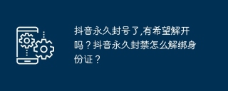 抖音永久封号了有希望解开吗？抖音永久封禁怎么解绑身份证？