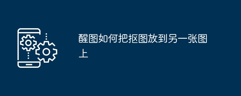 醒图如何把抠图放到另一张图上