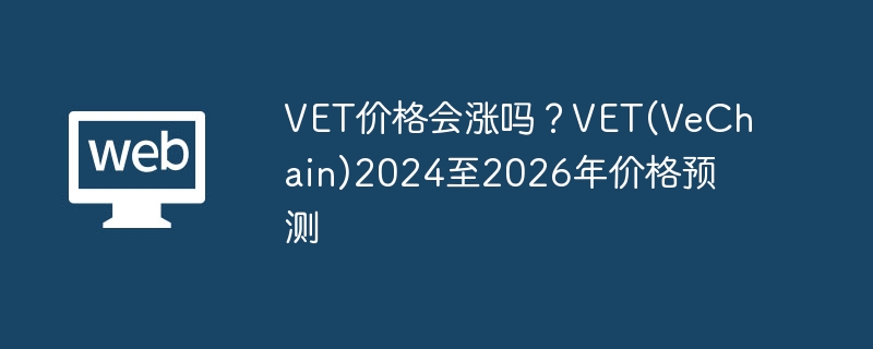 VET价钱会涨吗？VET(VeChain)2024至2026年价钱预测