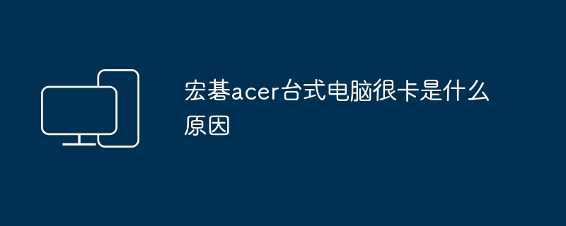 宏碁acer台式电脑很卡是什么原因