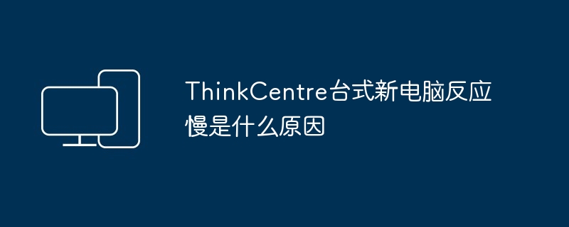 ThinkCentre台式新电脑反应慢是什么原因