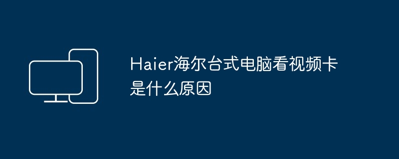 Haier海尔台式电脑看视频卡是什么原因