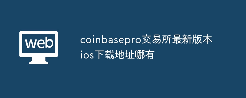 iOS 用の最新バージョンの Coinbasepro Exchange のダウンロード アドレスはどこですか?