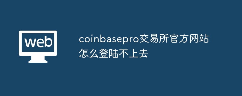 Coinbasepro Exchange の公式 Web サイトにログインできないのはなぜですか?