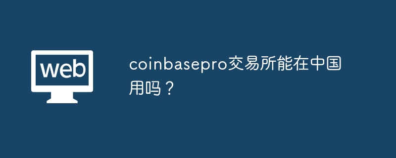 L’échange coinbasepro peut-il être utilisé en Chine ?