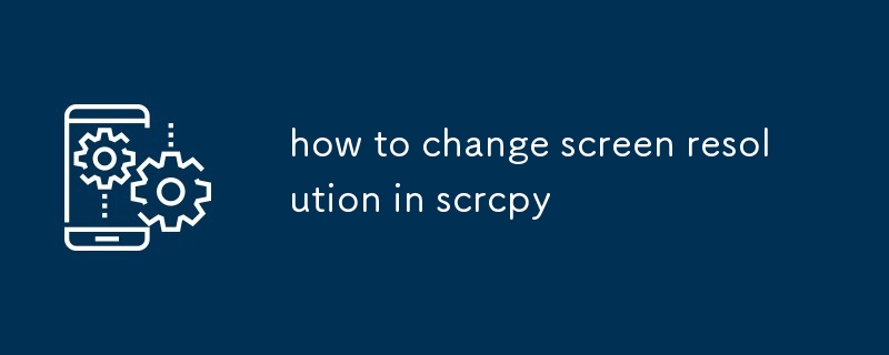 how to change screen resolution in scrcpy