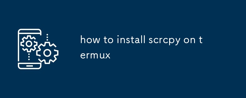 comment installer scrcpy sur termux