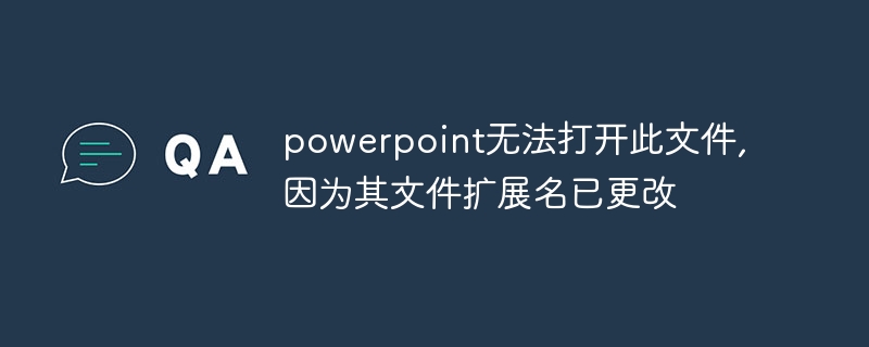 powerpoint无法打开此文件,因为其文件扩展名已更改