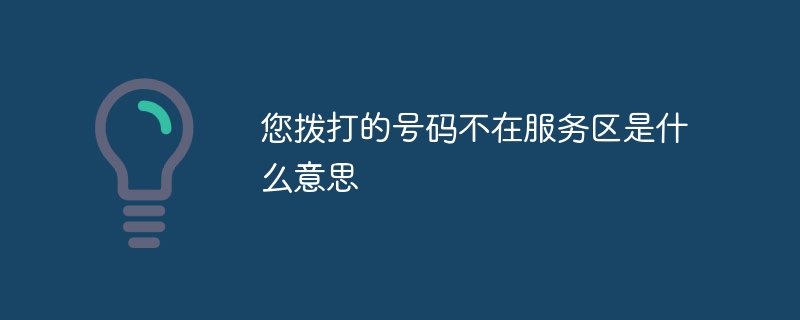 您拨打的号码不在服务区是什么意思