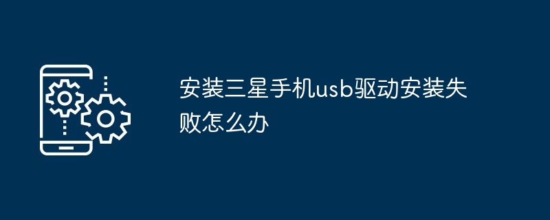 安装三星手机usb驱动安装失败怎么办