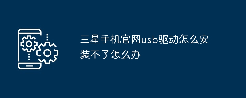 三星手机官网usb驱动怎么安装不了怎么办