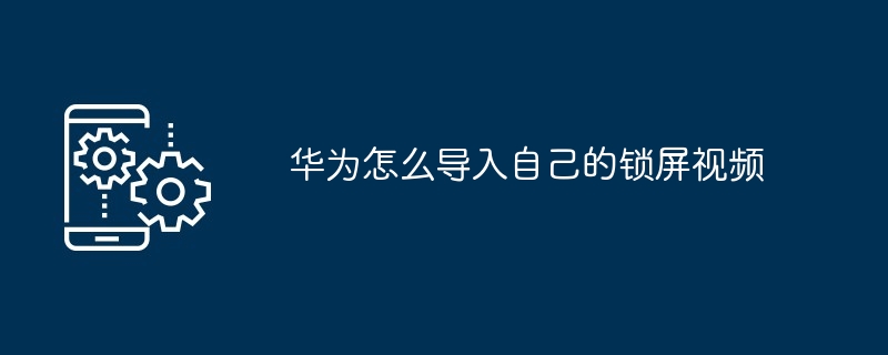 华为怎么导入自己的锁屏视频