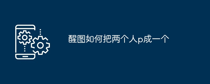 醒图如何把两个人p成一个