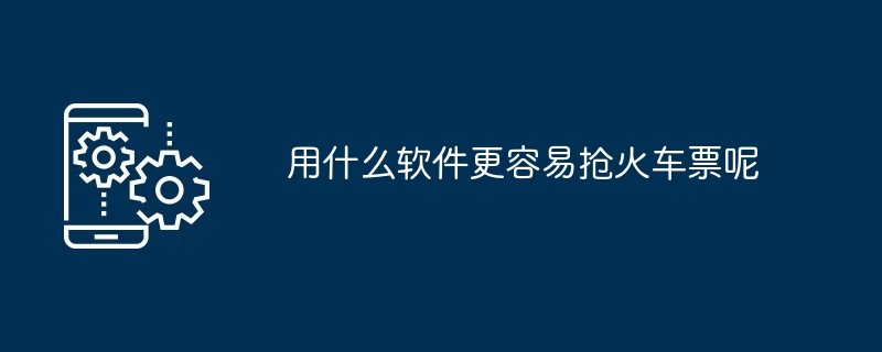 用什么软件更容易抢火车票呢