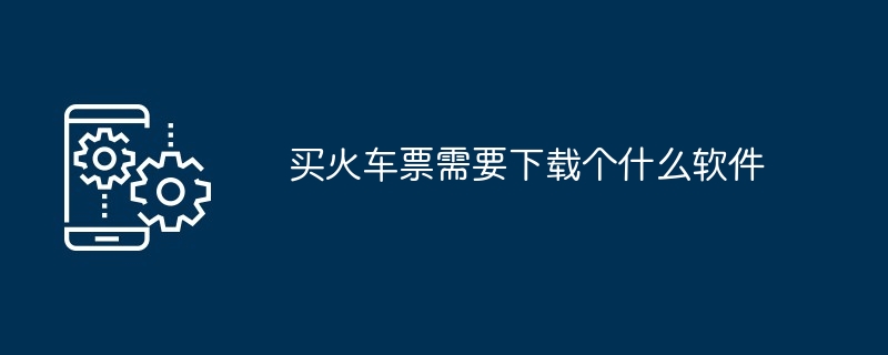 买火车票需要下载个什么软件