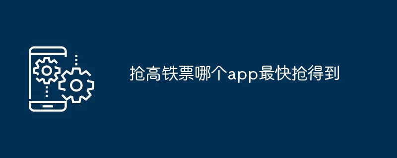 抢高铁票哪个app最快抢得到