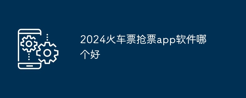 2024火车票抢票app软件哪个好