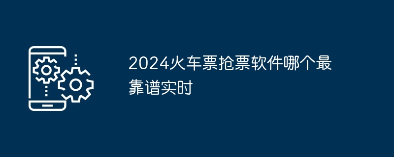 2024火车票抢票软件哪个最靠谱实时