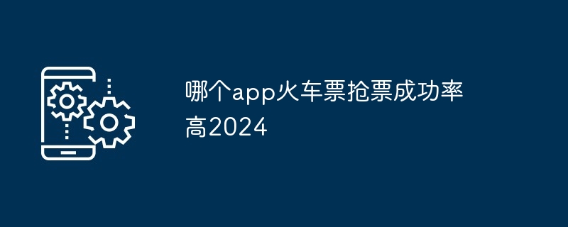 哪个app火车票抢票成功率高2024