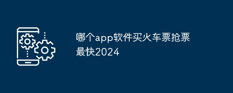 哪个app软件买火车票抢票最快2024